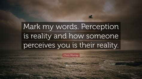 Though grammatically, mark my words is structured as a command (that is, as a clause in the imperative mood), that is not its true function in discourse. Chris Murray Quote: "Mark my words. Perception is reality ...