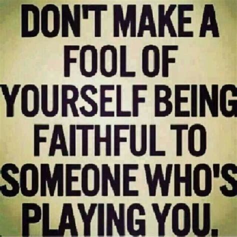 don t make a fool of yourself being faithful to someone who s playing you fool quotes a fool