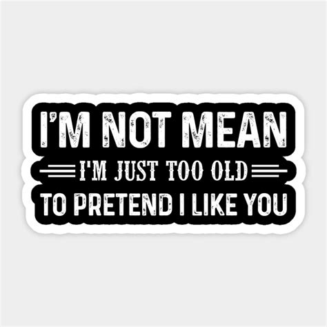 Im Not Mean Im Just Too Old To Pretend I Like You Shirt Im Not Mean Im Just Too Old To