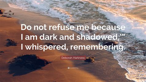 Deborah Harkness Quote Do Not Refuse Me Because I Am Dark And