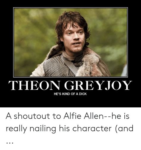 theon greyjoy he s kind of a dick a shoutout to alfie allen he is really nailing his character