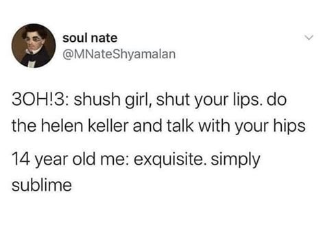 soul mate shush girl shut your lips do the helen keller and talk with your hips 14 year old me