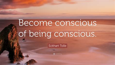 Eckhart Tolle Quote Become Conscious Of Being Conscious 23