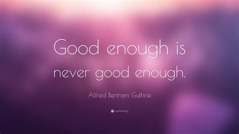 Alfred Bertram Guthrie Quote Good Enough Is Never Good Enough