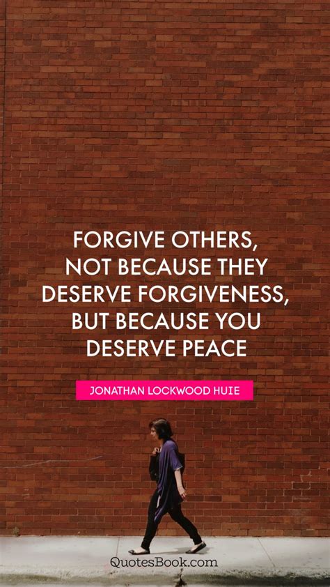Forgive others, not because they deserve forgiveness, but because you deserve peace. - Quote by ...