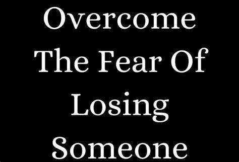 Can my fear of losing someone be the fear of loss or fear of abandonment? How To Overcome The Fear Of Losing Someone You Love In 7 ...