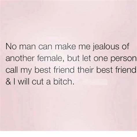 No Man Can Make Me Jealous Of Another Female But Let One Person Call My Best Friend Their Best