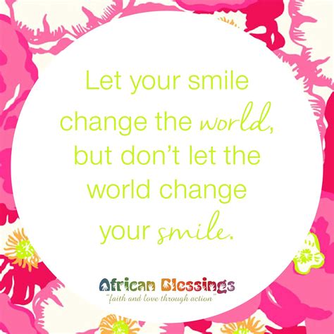 Use your smile to change the world but don't let the world change your smile. African Blessings | Inspirational and Motivational quote - Let your smile change the world, but ...