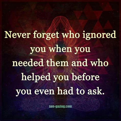 Never Forget Who Ignored You When You Needed Them And Who Helped You