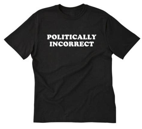 Politically Incorrect T Shirt Funny Political Politics Humor Cotton Tee