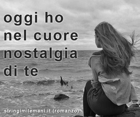 Trovare delle frasi sulla nostalgia , un sentimento che tutti almeno una volta nella vita abbiamo provato, non è semplice. oggi-ho-nel-cuore-nostalgia-di-te - Stringimi le mani
