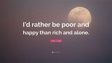 Lady Gaga Quote Id Rather Be Poor And Happy Than Rich And Alone