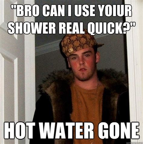 Bro Can I Use Yoiur Shower Real Quick Hot Water Gone Scumbag Steve