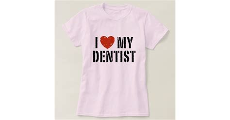 i love my dentist t shirt zazzle