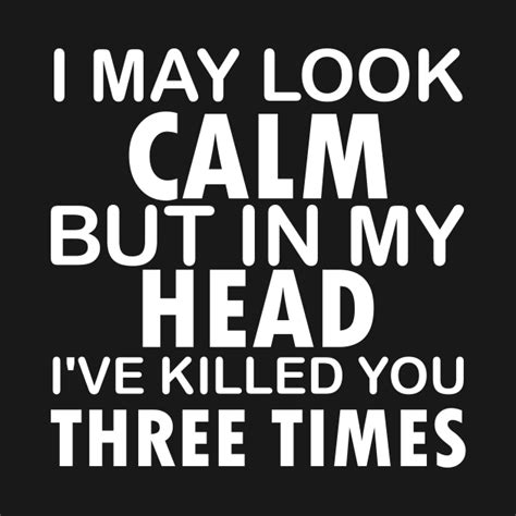 I May Look Calm But In My Head Ive Killed You Three Times Funny