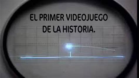 El Primer Videojuego De La Historia Youtube