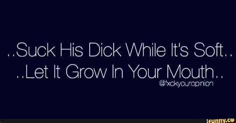 suck his dick while it s soft let it grow in your mouth xckyou opznim ifunny