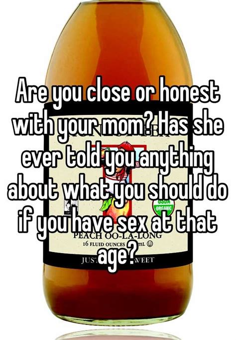 are you close or honest with your mom has she ever told you anything about what you should do