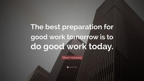 Elbert Hubbard Quote “the Best Preparation For Good Work Tomorrow Is