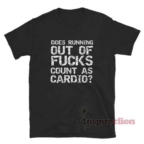 Does Running Out Of Fucks Count As Cardio T Shirt
