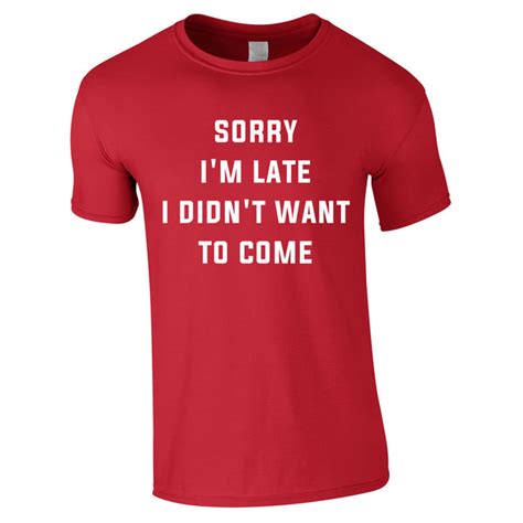 Sorry Im Late I Didnt Want To Come T Shirt