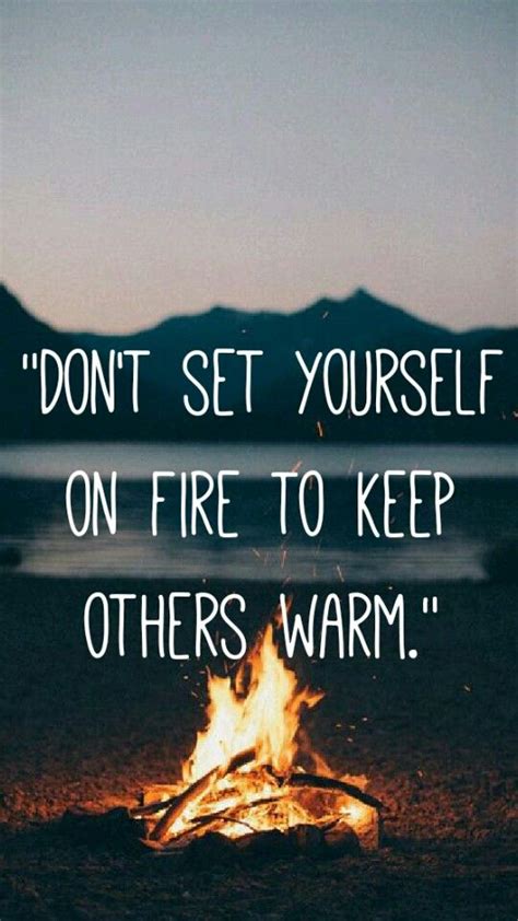 Dont Set Yourself On Fire To Keep Others Warm Fire Quotes