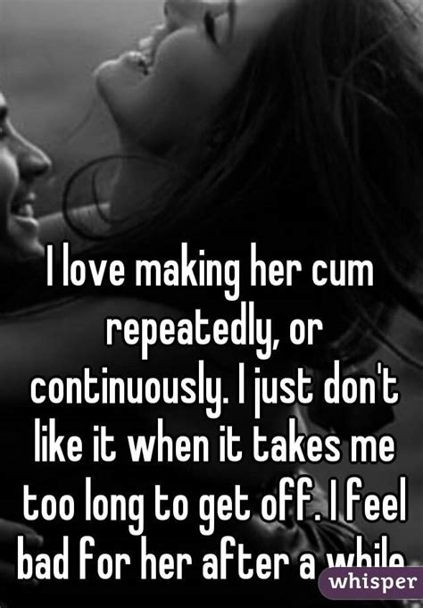 I Love Making Her Cum Repeatedly Or Continuously I Just Don T Like It When It Takes Me Too