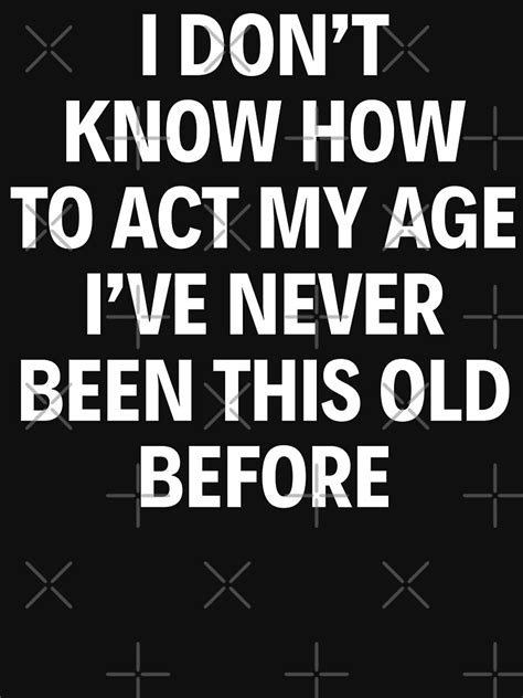 i don t know how to act my age i ve never been this old before t shirt by limitlezz redbubble