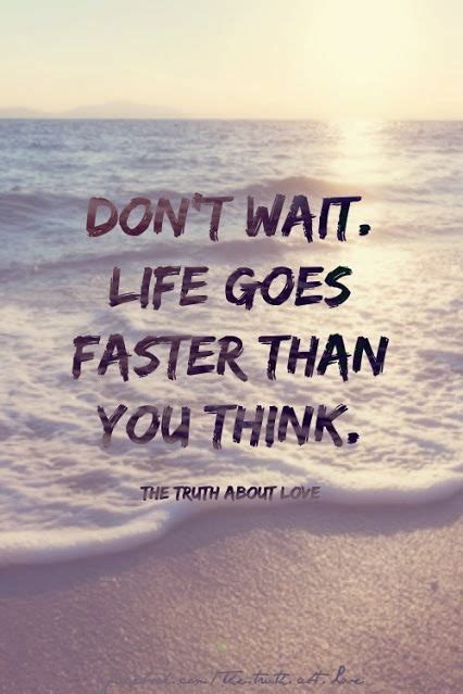Dont Wait Life Goes Faster Than You Think Life Wonderful Words Words Worth