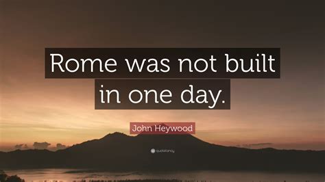 Rome wasn't built in a day is an adage attesting to the need for time to create great things. John Heywood Quote: "Rome was not built in one day." (9 ...