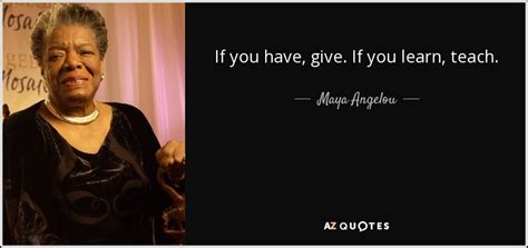 Maya Angelou Quote If You Have Give If You Learn Teach