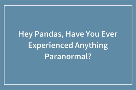 Hey Pandas Have You Ever Experienced Anything Paranormal Closed