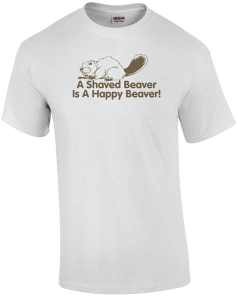 A Shaved Beaver Is A Happy Beaver T Shirt Ebay