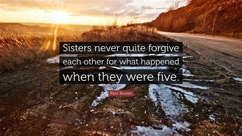 Pam Brown Quote Sisters Never Quite Forgive Each Other For What