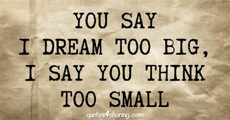 You Say I Dream Too Big I Say You Think Too Small Quotes4sharing