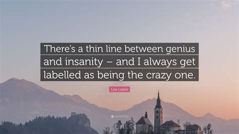 Enjoy reading and share 37 famous quotes about insanity and genius with everyone. Lisa Lopes Quote: "There's a thin line between genius and insanity - and I always get labelled ...