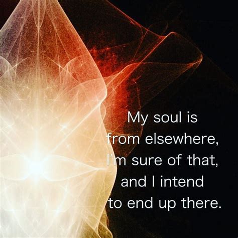 My Soul Is From Elsewhere Im Sure Of That And I Intend To End Up