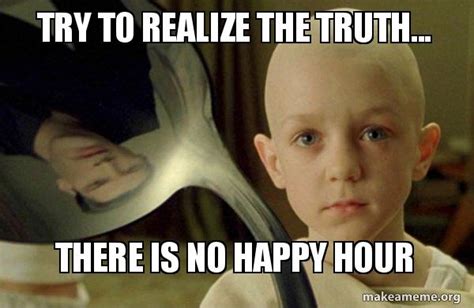 Try To Realize The Truth There Is No Happy Hour There Is No Spoon