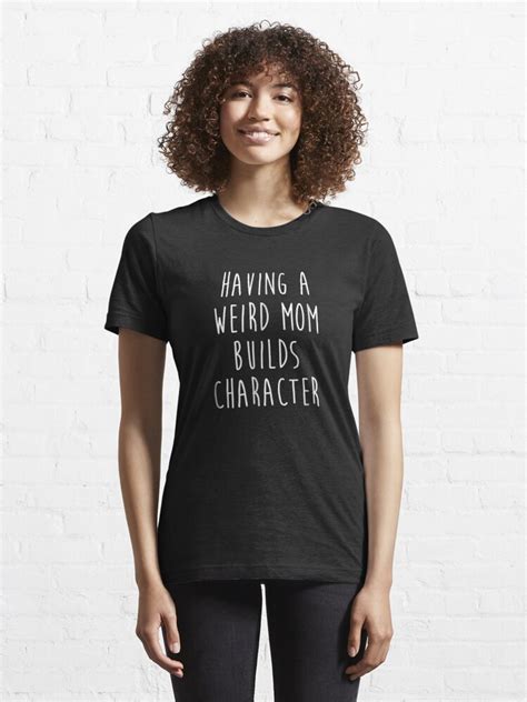 Having A Weird Mom Builds Character T Shirt By Jessemill Redbubble