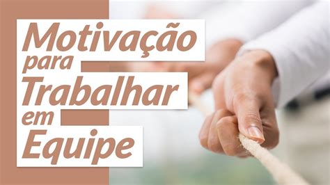 Motivação Para Trabalhar Em Equipe Youtube