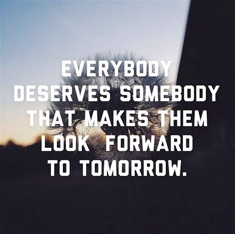 Everybody Deserves Somebody That Makes Them Look Forward To Tomorrow