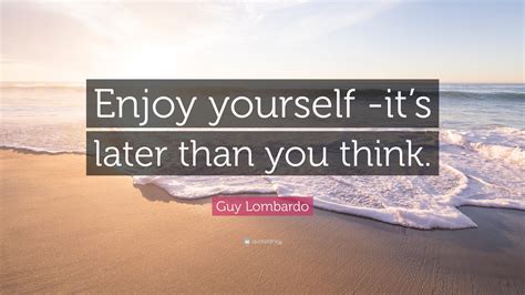 Guy Lombardo Quote Enjoy Yourself Its Later Than You Think
