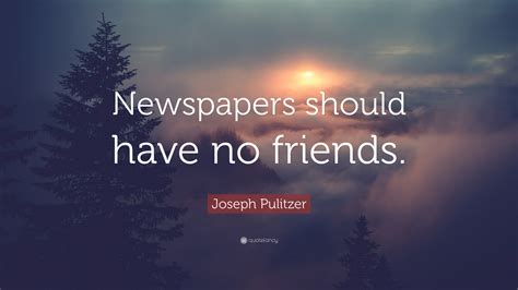 Joseph Pulitzer Quote Newspapers Should Have No Friends