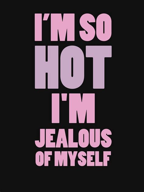 i m so hot i m jealous of myself by mehdira hot quotes true quotes words quotes feelings