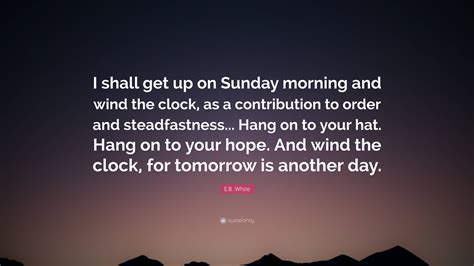 Eb White Quote I Shall Get Up On Sunday Morning And Wind The Clock