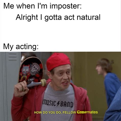Among Us Memes Me When Im An Imposter Alright I Gotta Act