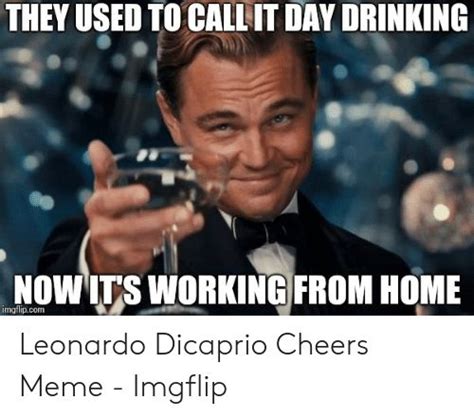 They Used To Call It Day Drinking Now Its Working From Home Imgflipcom