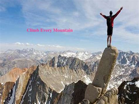 Climb every mountain, search high and low, follow every highway, every path you know. Climb every mountain
