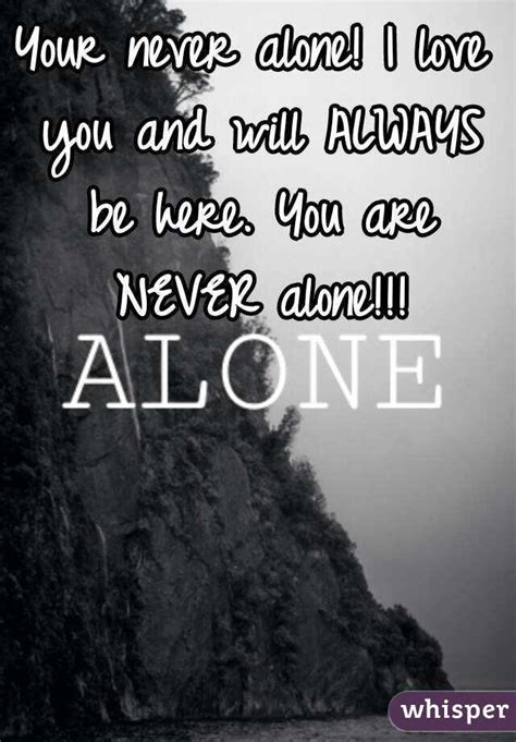 Your Never Alone I Love You And Will Always Be Here You Are Never