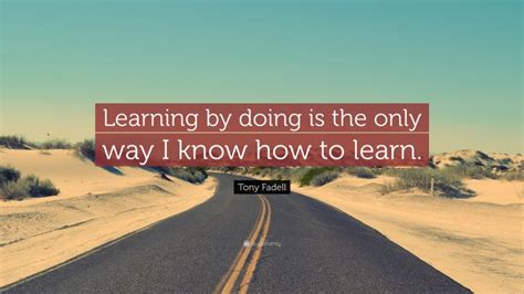 Tony Fadell Quote Learning By Doing Is The Only Way I Know How To Learn